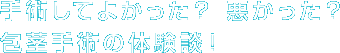 手術してよかった？　悪かった？　包茎手術の体験談！